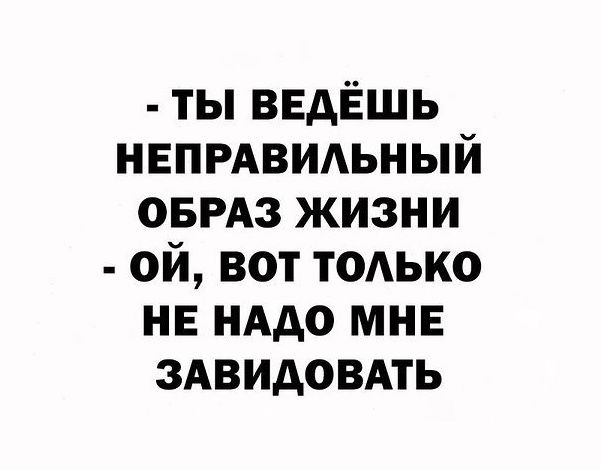 ТЫ ВЕДЁШЬ НЕПРАВИЛЬНЫЙ ОБРАЗ ЖИЗНИ ОЙ ВОТ ТОЛЬКО НЕ НАДО МНЕ ЗАВИДОВАТЬ