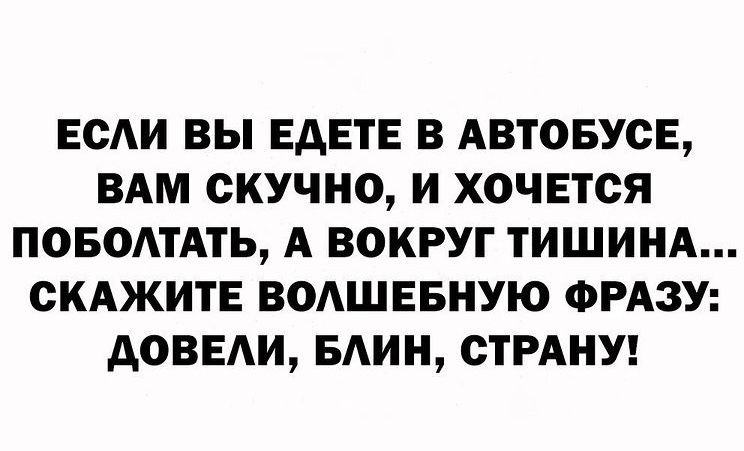 Если вы едете в автобусе, вам скучно, и хочется поболтать, а вокруг тишина. Скажите волшебную фразу: довели, блин, страну!