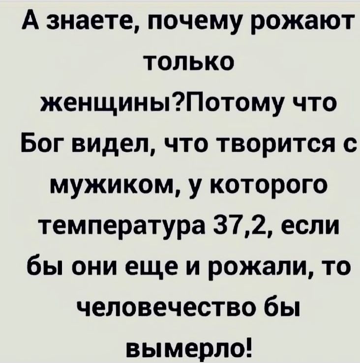 А знаете почему рожают только женщиныПотому что Бог ВИДел что творится с мужиком у которого температура 372 если бы они еще и рожали то человечество бы вымерла