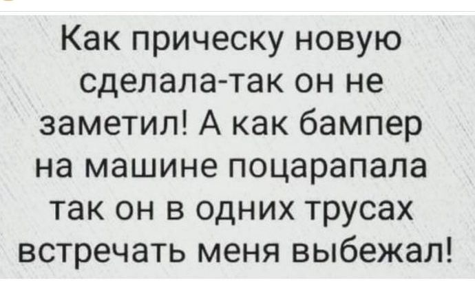 Как прическу новую сделала так он не заметил А как бампер на машине поцарапала так он в одних трусах встречать меня выбежал