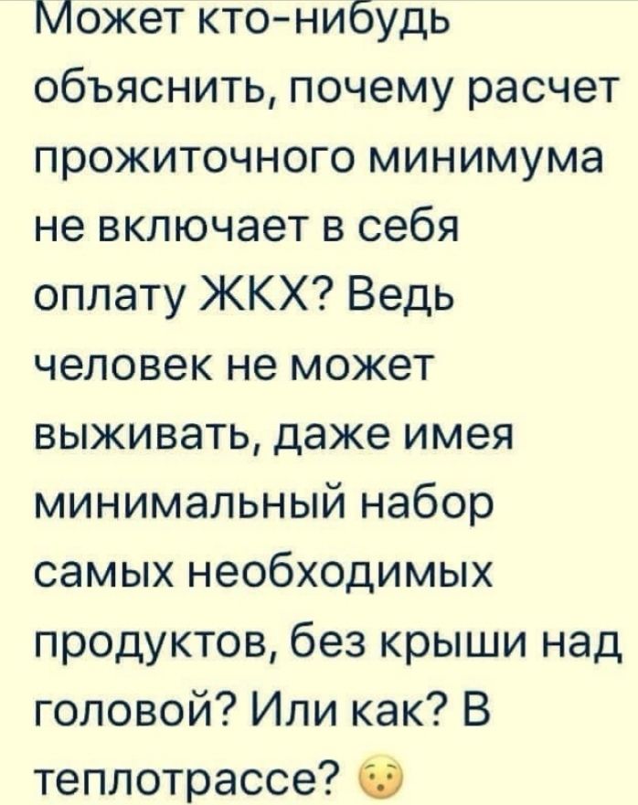 Может ктонибудь объяснить почему расчет прожиточного минимума не включает в себя оплату ЖКХ Ведь человек не может выживать даже имея минимальный набор самых необходимых продуктов без крыши над головой Или как В теплотрассе