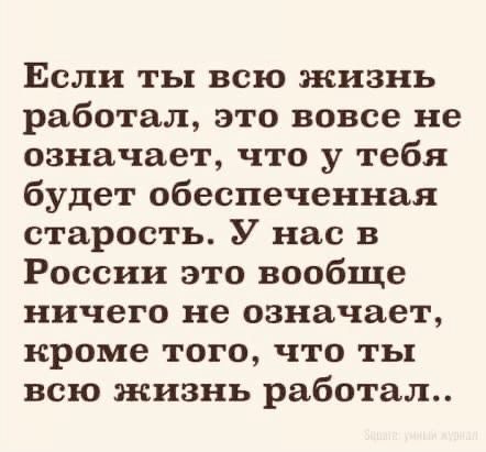 Если ты всю жизнь работал это вовсе не означает что у тебя будет обеспеченная старость У нас в России это вообще ничего не означает кроме того что ты всю жизнь работал