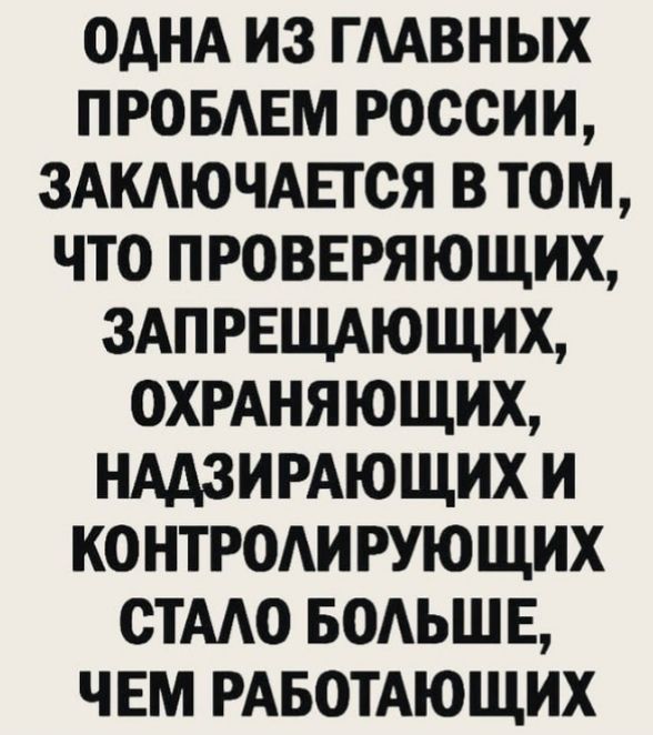 ОДНА ИЗ ГААВНЫХ ПРОБАЕМ РОССИИ ЗАКАЮЧАЕГСЯ В ТОМ ЧТО ПРОВЕРЯЮЩИХ ЗАПРЕЩАЮЩИХ ОХРАНЯЮЩИХ НААЗИРАЮЩИХ И КОНТРОАИРУЮЩИХ СТААО БОАЬШЕ ЧЕМ РАБОТАЮЩИХ