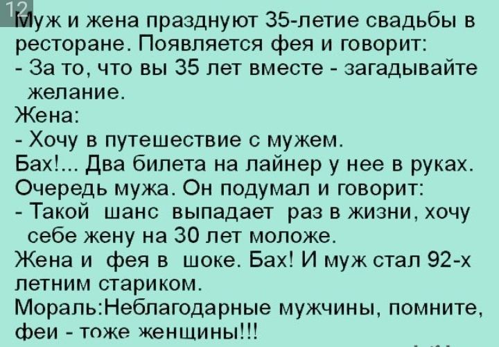 уж и жена празднуют 35 петие свадьбы в ресторане Появпяется фея и говорит За то что вы 35 лет вместе загадывайте желание Жена Хочу в путешествие с мужем Вах Два билета на лайнер у нее в руках Очередь мужа Он подумал и говорит Такой шанс выпадает раз в жизни хочу себе жену на 30 лет моложе Жена и фея в шоке Бах И муж стал 92 х летним стариком МорапьНебпагодарные мужчины помните феи тоже женщины