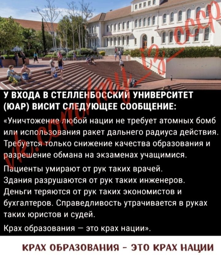 эт 4 тЁ У ВХОДА В СТЕЛПЕНБОССКИИ УНИВЕРСИТЕТ ЮАР ВИСИТ СЛЕДУЮЩЕЕ СООБЩЕНИЕ Уничтожение любой нации не требует атомных бомб или использования ракет дальнего радиуса действия Требуется только снижение качества образования и разрешение обмана на экзаменах учащимися Пациенты умирают от рук таких врачейт Здания разрушаются от рук таких инженеров Деньги теряются от рук таких экономистов и бухгалтеров Сп