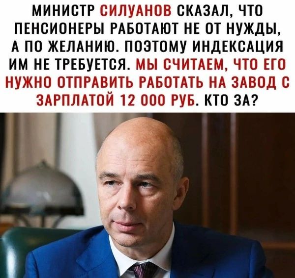 МИНИСТР ОИЛУАНОВ СКАЗАЛ ЧТО ПЕНСИОНЕРЫ РАБОТАЮТ НЕ ОТ НУЖДЫ А ПО ЖЕЛАНИЮ ПОЭТОМУ ИНДЕКСАЦИЯ ИМ НЕ ТРЕБУЕТСЯ МЫ ОЧИТАЕМ ЧТО ЕГО НУЖНО ОТПРАВИТЬ РАБОТАТЬ НА ЗАВОД О ЗАРПЛАТОЙ 12 000 РУБ КТО ЗА