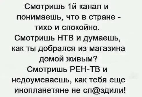 Смотришь 1й канал и понимаешь что в стране тихо и спокойно Смотришь НТВ и думаешь как ты добрался из магазина домой живым Смотришь РЕНТВ и недоумеваешь как тебя еще инопланетяне не спздили