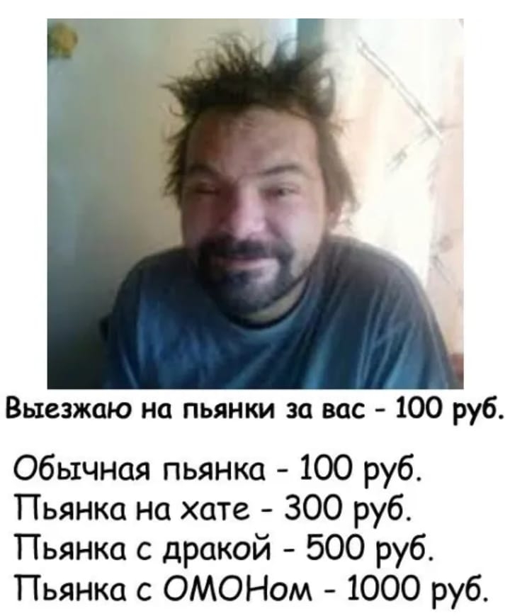 Выезжаю на пьянки за вас 100 руб Обычная пьянка 100 руб Пьянка на хате 300 руб Пьянка с дракой 500 руб Пьянка с ОМОНом 1000 руб