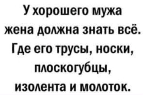 У хорошего мужа жена должна знать всё Где его трусы носки плоскогубцы изодента и модоток