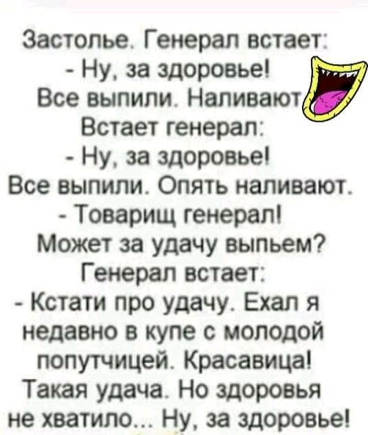 Застолье Генерал встает Ну за здоровье Все выпили Наливают Встает генерал Ну за здоровье Все выпили Опять наливают Товарищ генерал Может за удачу выпьем Генерал встает Кстати про удачу Ехал я недавно в купе с молодой попутчицей Красавица Такая удача Но здоровья не хватит Ну за щотвье