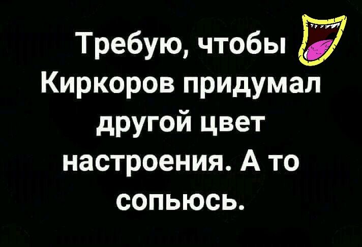 Требую чтобы Киркоров придумал другой цвет настроения А то сопьюсь