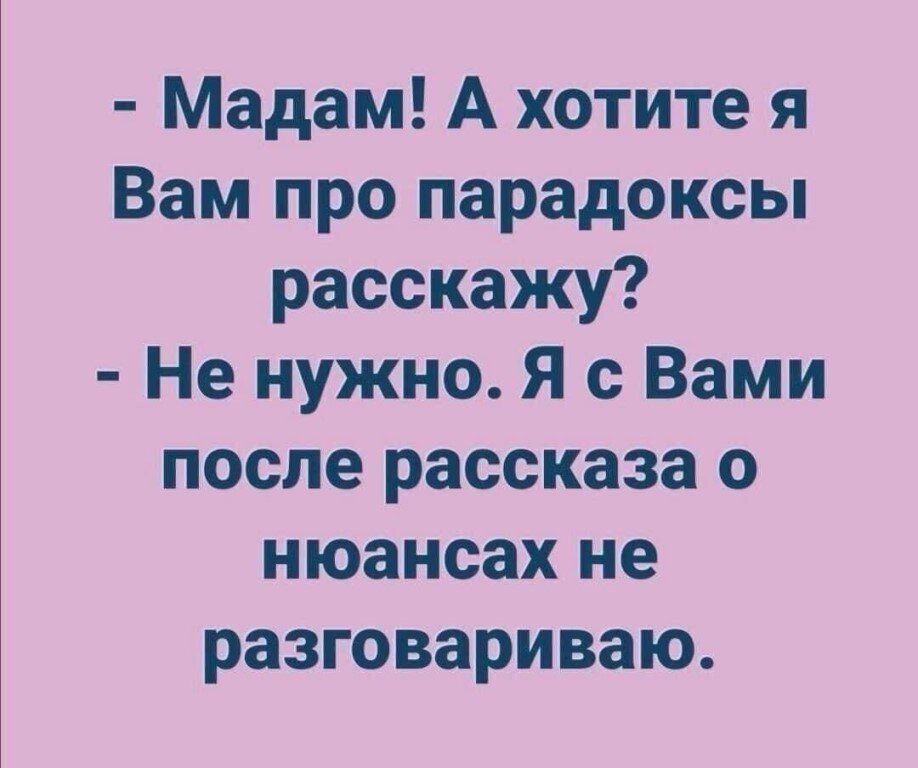 Мадам А хотите я Вам про парадоксы расскажу Не нужно Я с Вами после рассказа о нюансах не разговариваю