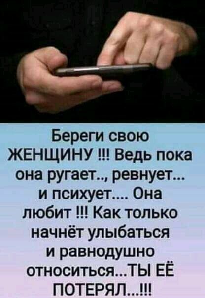 Береги свою ЖЕНЩИНУ Ведь пока она ругает ревнует и психует Она любит Как только начнёт улыбаться и равнодушно относитьсяТЫ ЕЁ ПОТЕРЯЛ