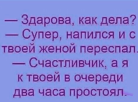Здарова как дела Супер напился и с твоей женой переспал Счастливчик а я кТвоей в очереди два часа простоял