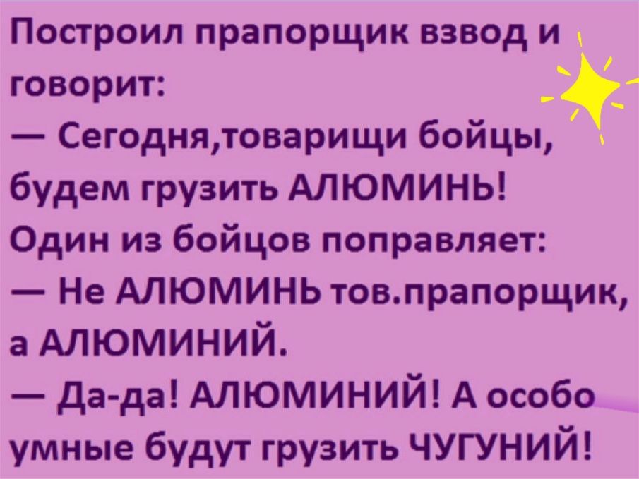 Построил прапорщик взвод и говорит Сегоднятоварищи бойцы будем грузить АЛЮМИНЬ Один из бойцов поправляет Не АЛЮМИНЬ товпрапорщик а АЛЮМИНИЙ да да АЛЮМИНИЙ А особо умные будут грузить ЧУГУНИЙ