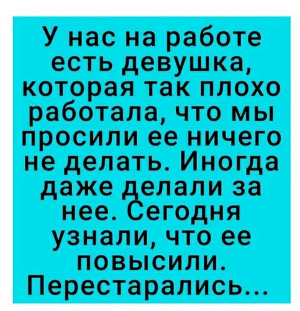 У нас на работе есть девушка которая так плохо работала что мы просили ее ничего не делать Иногда даже елали за нее егодня узнали что ее повысили Перестарались