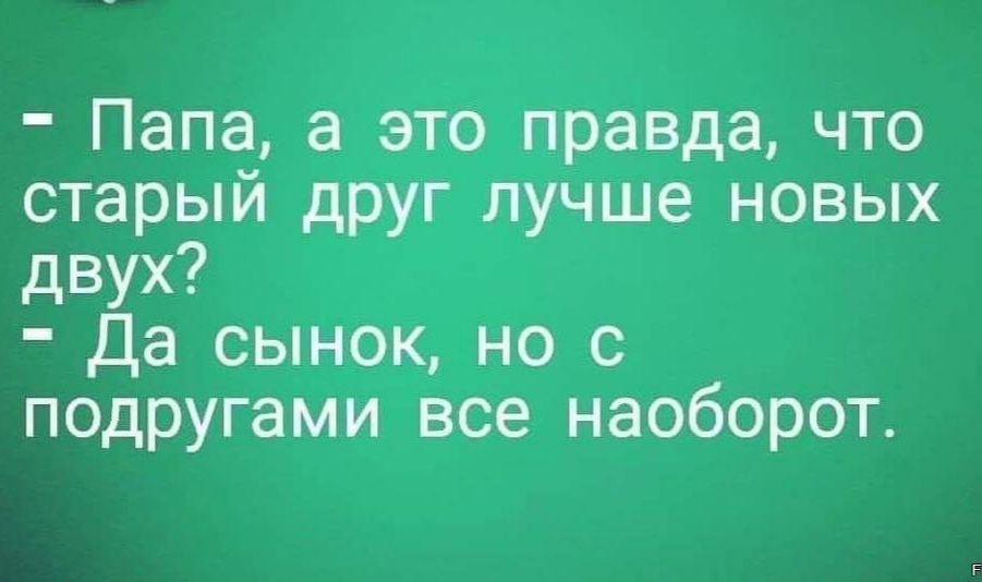 Папа а это правда что старый друг лучше новых двух Да сынок но с подругами все наоборот