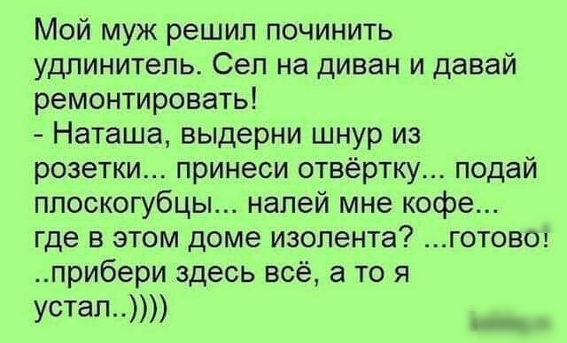 Мой муж решил починить удлинитель Сел на диван и давай ремонтировать Наташа выдерни шнур из розетки принеси отвёртку подай плоскогубцы напей мне кофе где в этом доме изолента готовоз прибери здесь всё а то я Устал