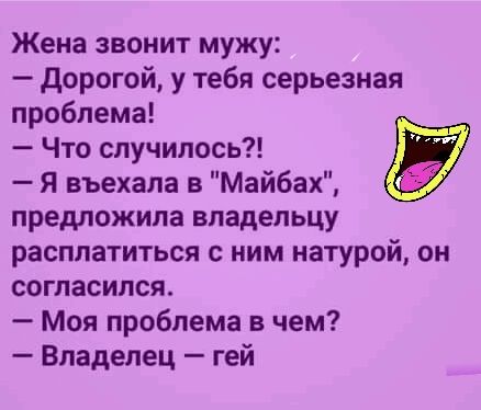 Жена звонит мужу дорогой у тебя серьезная проблема Что случилось Я въехала в Майбах предложила владельцу расплатиться с ним натурой он согласился Моя проблема в чем Владелец гей