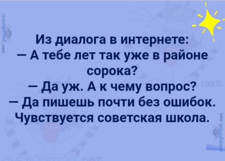 Из диалога в интернете А тебе лет так уже в районе сорока да уж А к чему вопрос Да пишешь почти без ошибок Чувствуется советская школа