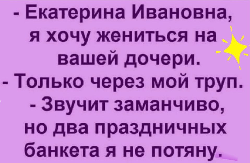 Екатерина Ивановна я хочу жениться на вашей дочери Только через мой труп Звучит заманчиво но два праздничных банкета я не потяну