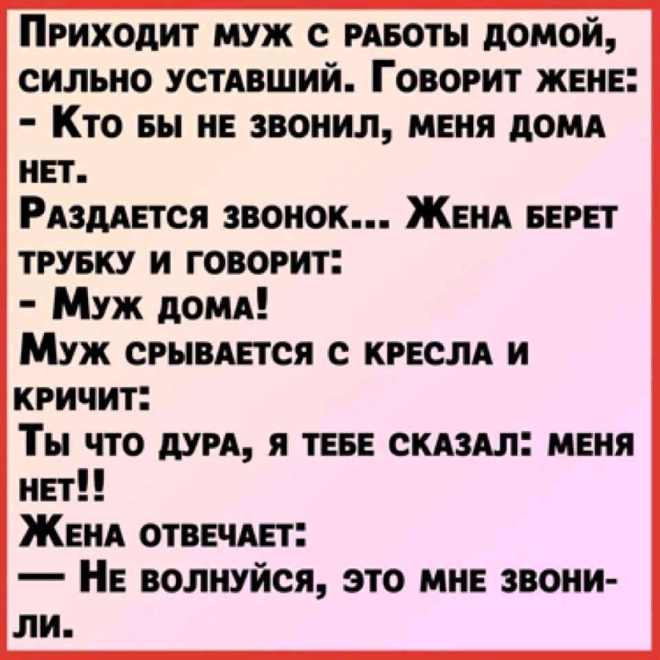 Приходит муж с РАБОТЫ домой сильно устдвший Говорит жене Кто вы не звонил  меня дощ нет РАздАется звонок Женд БЕРЕТ тгувку и говорит Муж дом Муж  срывдется с КРЕСЛА и кричит Ты