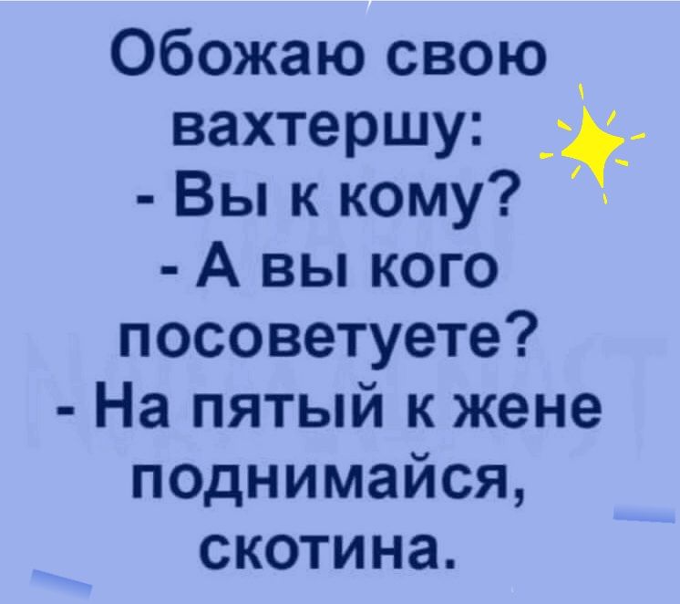 Обожаю свою вахтершу Вы к кому А вы кого посоветуете На пятый к жене поднимайся скотина