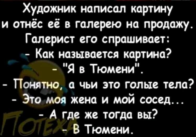 Художник написал картину и отнёс её в галерею на продажу Галерист его спрашивает Как называется картина Я в Тюмени Понятно а чьи это голые тела Это моя жена и мой сосед А где же тогда вы В Тюмени