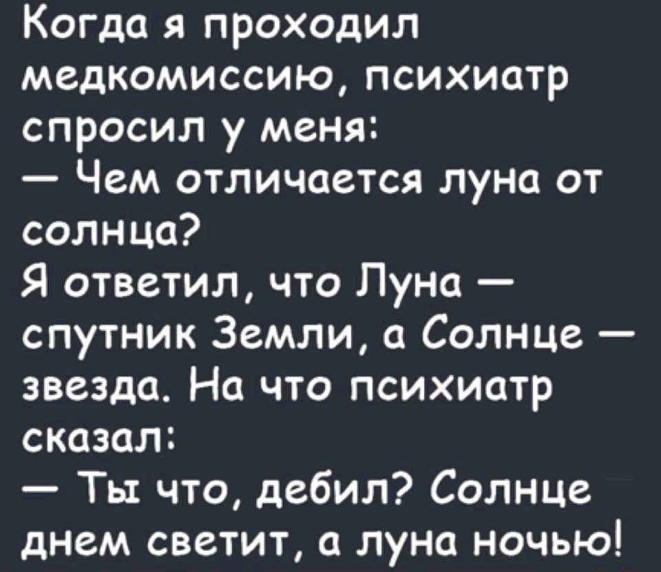 Когда я проходил медкомиссию психиатр спросил у меня Чем отличается луна от солнца Я ответил что Луна спутник Земли а Солнце звезда На что психиатр сказал Ты что дебил Солнце днем светит а луна ночью