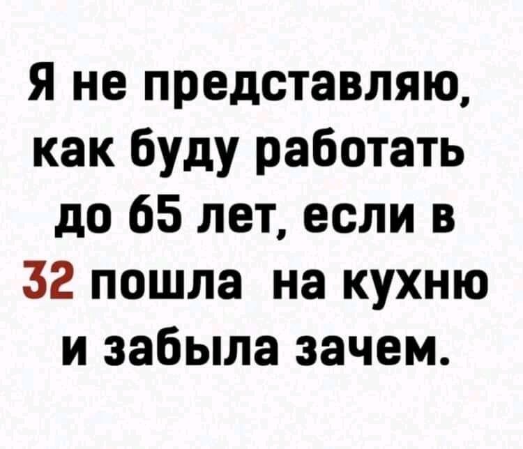 Я не представляю как буду работать до 65 лет если в 32 пошла на кухню и забыла зачем