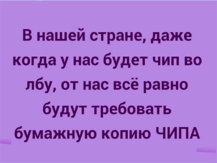 В нашей стране даже когда у нас будет чип во лбу от нас всё равно будут требовать бумажную копию ЧИПА