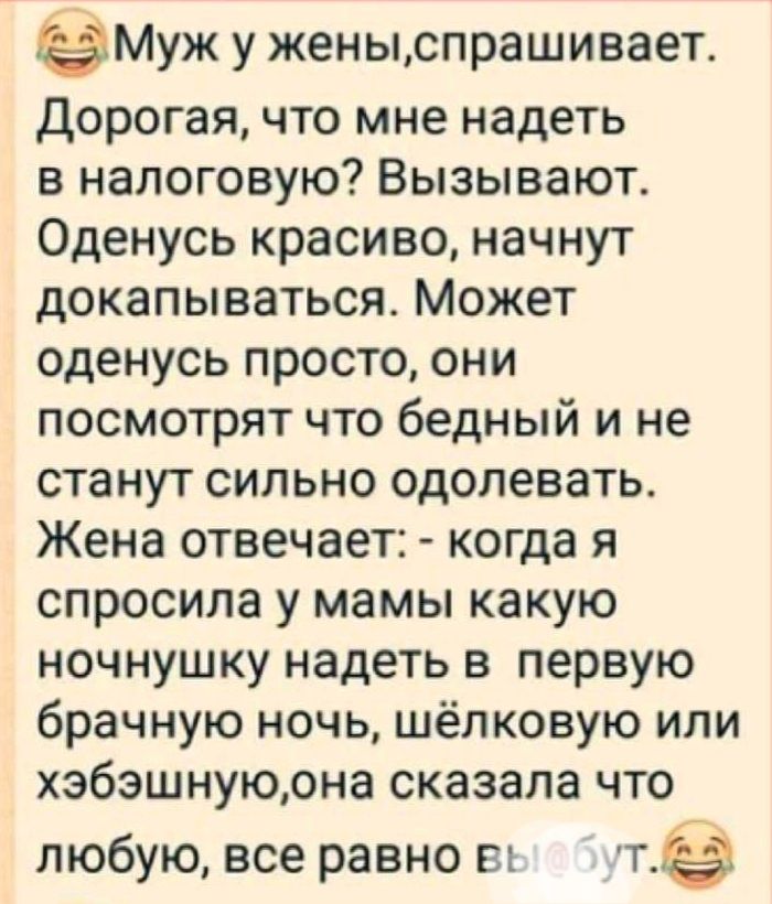 Муж у женыспрашивает Дорогая что мне надеть в налоговую Вызывают Оденусь красиво начнут докапываться Может оденусь просто они посмотрят что бедный и не станут сильно одолевать Жена отвечает когда я спросила у мамы какую ночнушку надеть в первую брачную ночь шёлковую или хэбэшнуюрна сказала что любую все равно въ т