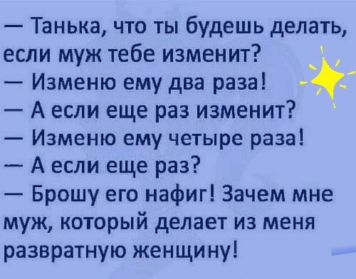 Танька что ты будешь делать если муж тебе изменит Изменю ему два раза А если еще раз изменит Изменю ему четыре раза А если еще раз Брошу его нафиг Зачем мне муж который делает из меня развратную женщину