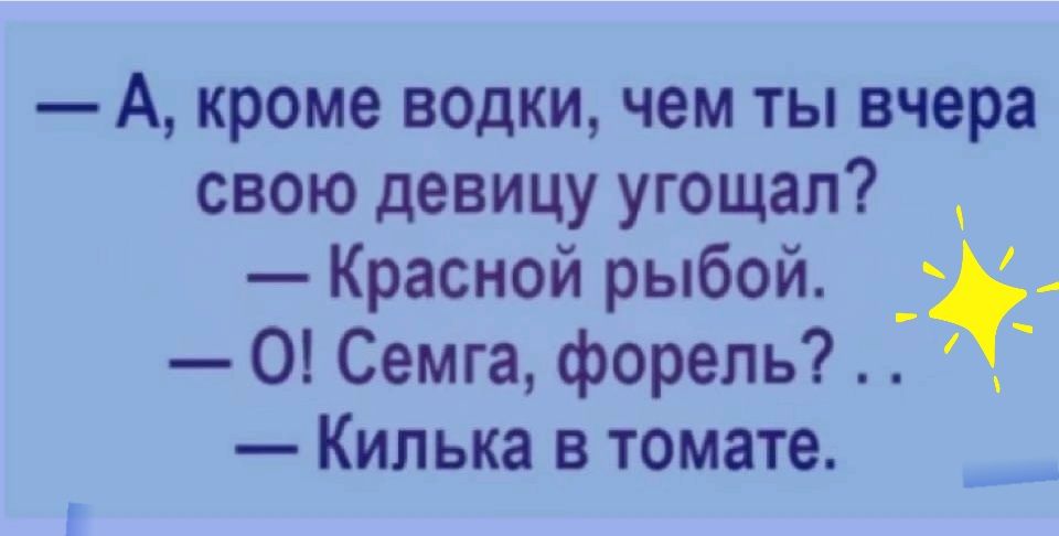 А кроме водки чем ты вчера свою девицу угощал Красной рыбой О Семга форель Килька в томате