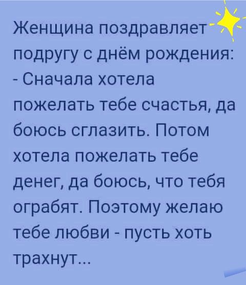 Женщина поздравляеТ подругу с днём рождения Сначала хотела пожелать тебе счастья да боюсь сглазить Потом хотела пожелать тебе денег да боюсь что тебя ограбят Поэтому желаю тебе любви пусть хоть трахнут