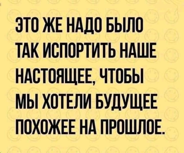 ЭТО ЖЕ НАДО БЫЛО ТАК ИОПОРТИТЬ НАШЕ НАСТОЯЩЕЕ ЧТОБЫ МЫ ХОТЕЛИ БУДУЩЕЕ ПОХОЖЕЕ НА ПРОШЛОЕ