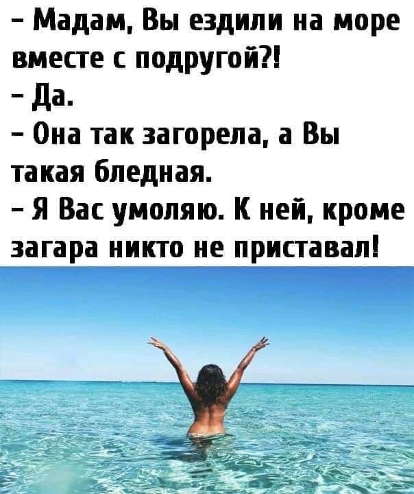 Мадам Вы ездили на море вместе с подругой Да Она так загорепа а Вы такая бледная Я Вас умоляю К ней кроме загара никто не приставал