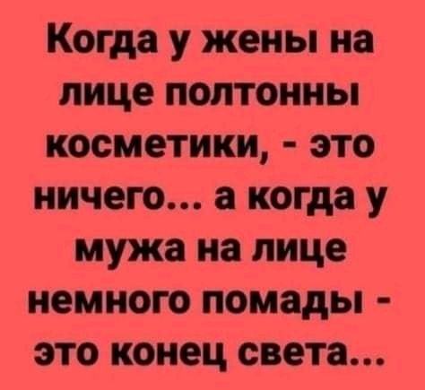 Когда у жены на лице полтонны косметики это ничего а когда у мужа на лице немного помады это конец света