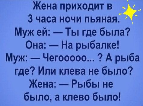 Жена приходит в 3 часа ночи пьяная Муж ей Ты где была Она На рыбалке Муж Чегооооо А рыба где Или клева не было Жена Рыбы не было а клево было