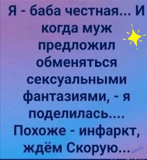 Я баба честная И когда муж предложил обменяться сексуальными фантазиями я поделилась Похоже инфаркт ждём Скорую
