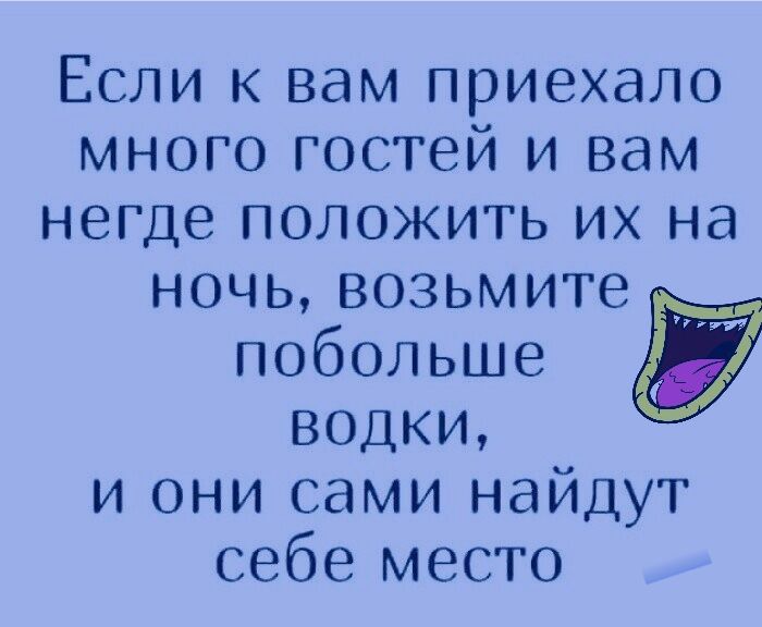 Если к вам приехало много гостей и вам негде положить их на ночь возьмите побольше водки и они сами найдут себе место