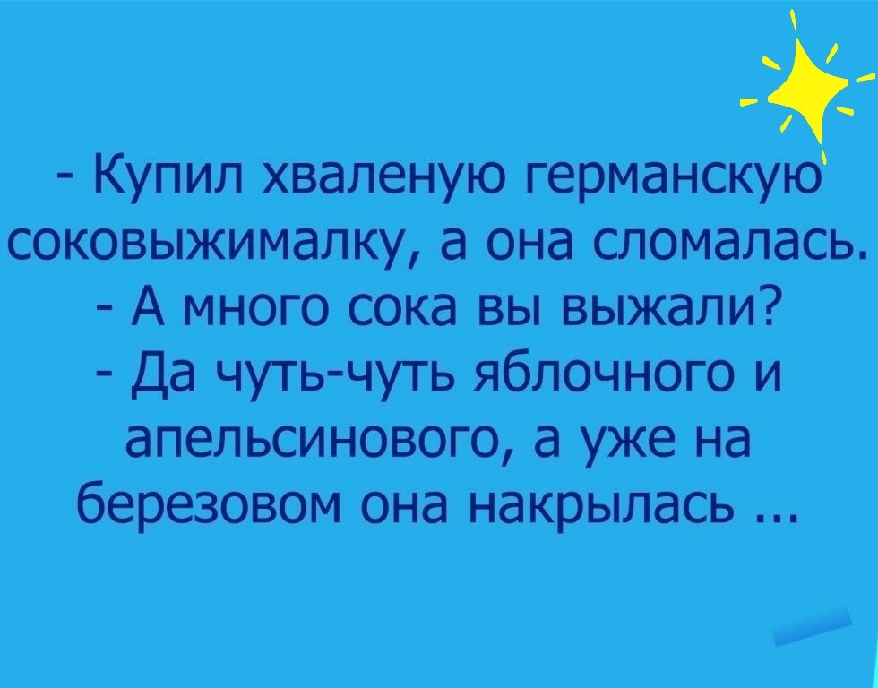 _ ж Купил хваленую германскую соковыжималку а она сломалась А много сока вы выжали Да чуть чуть яблочного и апельсинового а уже на березовом она накрылась