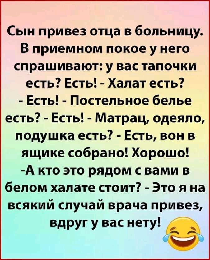 Сын привез отца в больницу В приемном покое у него спрашивают у вас тапочки есть Есть Халат есть Есть Постельное белье есть Есть Матрац одеяло подушка есть Есть вон в ящике собрано Хорошо А кто это рядом с вами в белом халате стоит Это я на всякий случай врача привез вдруг у вас нету
