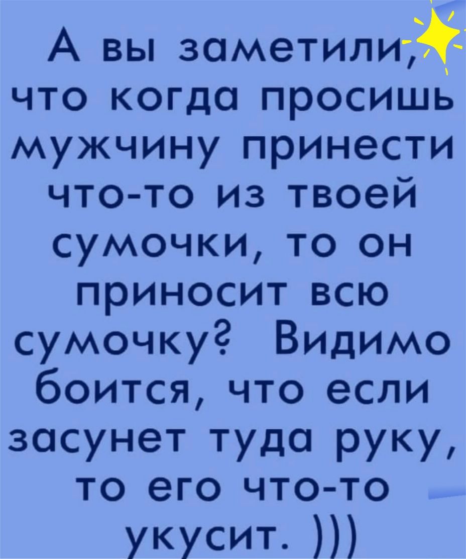 А вы заметилиуй что когда просишь мужчину принести что то из твоей сумочки то он приноситвсю сумочку Видимо боитсячто если засунет туда руку то его чтоыто укусит