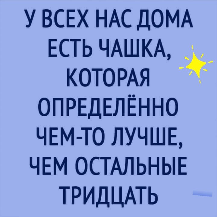 у ВСЕХ НАС ДОМА ЕСТЬ ЧАШКА _ КОТОРАЯ г ОПРЕДЕЛЁННО ЧЕМ ТО ЛУЧШЕ ЧЕМ ОСТАЛЬНЫЕ ТРИДЦАТЬ