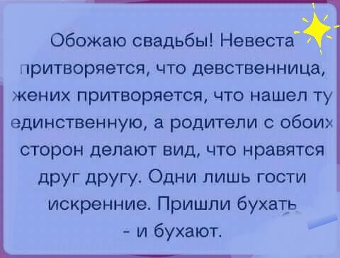 Обожаю свадьбы Невеста тритворяется что девственница Жених притворяется что нашел ту единственную а родители с обоих сторон делают вид что нравятся друг другу Одни лишь гости искренние Пришли бухать и бухают