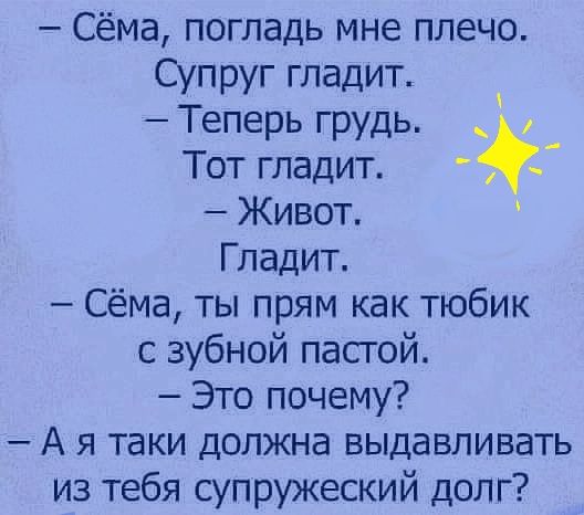 Сёма погладь мне плечо Супруг гладит Теперь грудь Тот гладит Живот Гладит Сёма ты прям как тюбик с зубной пастой Это почему А я таки должна выдавливать из тебя супружеский долг