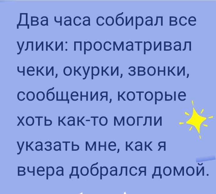 Два часа собирал все улики просматривал чеки окурки звонки сообщения которые хоть как то могли указать мне как я вчера добрался домой