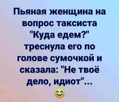 Пьяная женщина на вопрос таксиста Куда едем треснула его по голове сумочкой и сказала Не твоё дело идиот