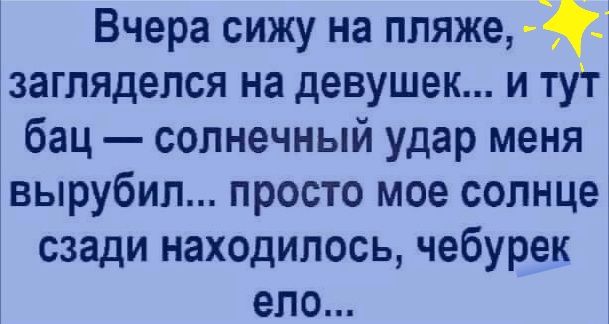 Вчера сижу на пляже 3 заглядепся на девушек и туг бац солнечный удар меня вырубил просто мое солнце сзади находилось чебурек епо